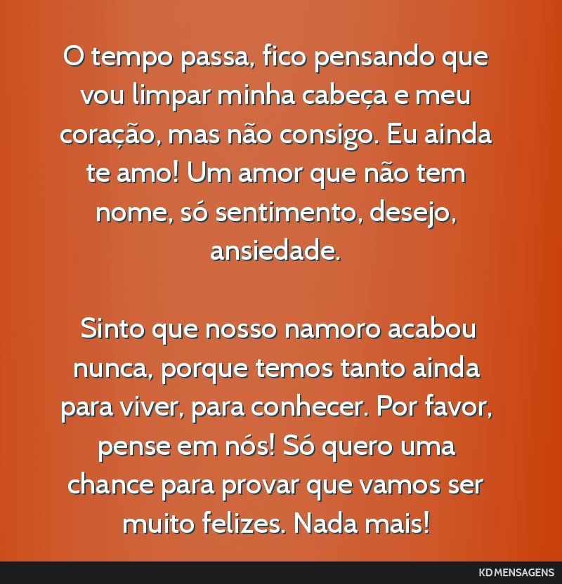 O tempo passa, fico pensando que vou limpar minha cabeça e meu coração, mas não consigo. Eu ainda te amo! Um amor que não tem nome, só sentimento, desejo, ansiedade. <br /> <br /> Sinto que...