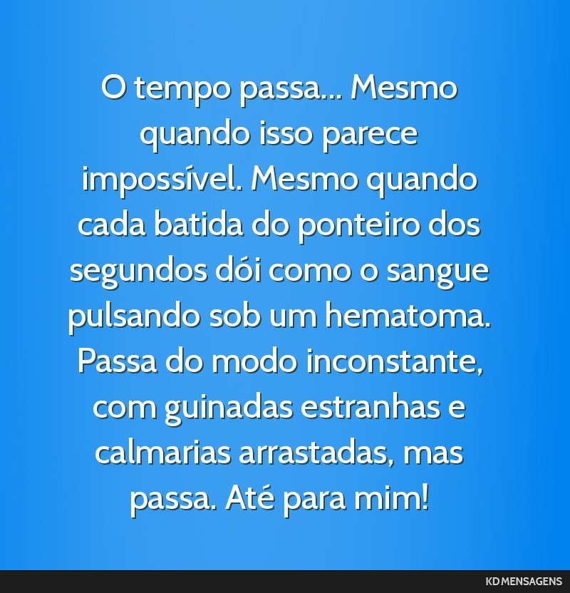 O tempo passa... Mesmo quando isso parece impossível. Mesmo quando cada batida do ponteiro dos segundos dói como o sangue pulsando sob um hematoma. Passa do modo inconstante, com guinadas estranhas ...