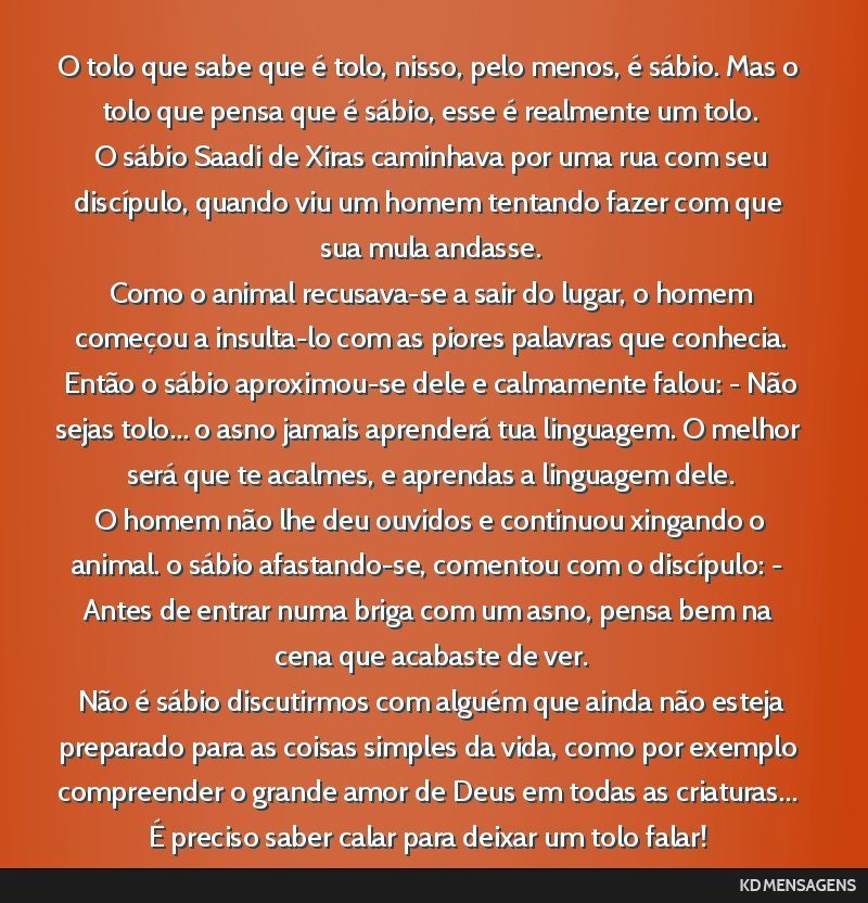 O tolo que sabe que é tolo, nisso, pelo menos, é sábio. Mas o tolo que pensa que é sábio, esse é realmente um tolo. <br /> O sábio Saadi de Xiras caminhava por uma rua com seu discípulo,...