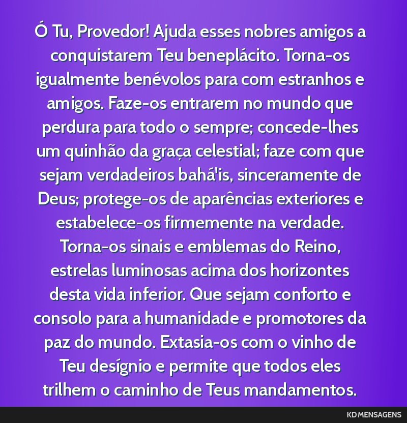 Ó Tu, Provedor! Ajuda esses nobres amigos a conquistarem Teu beneplácito. Torna-os igualmente benévolos para com estranhos e amigos. Faze-os entrarem no mundo que perdura para todo o sempre;...