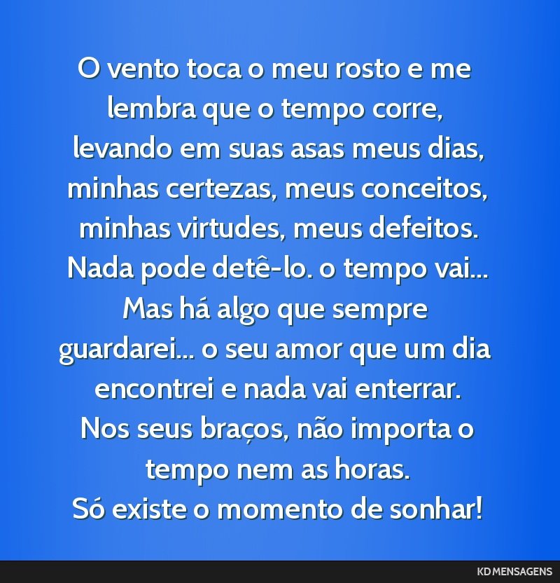 O vento toca o meu rosto e me lembra que o tempo corre, levando em suas asas meus dias, <br /> minhas certezas, meus conceitos, minhas virtudes, meus defeitos. <br /> Nada pode detê-lo. o tempo...