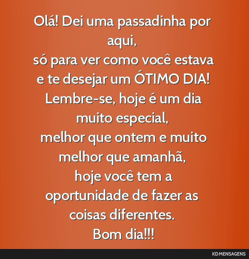 Olá! Dei uma passadinha por aqui, <br /> só para ver como você estava <br /> e te desejar um ÓTIMO DIA! <br /> Lembre-se, hoje é um dia muito especial, <br /> melhor que ontem e muito melhor que ...