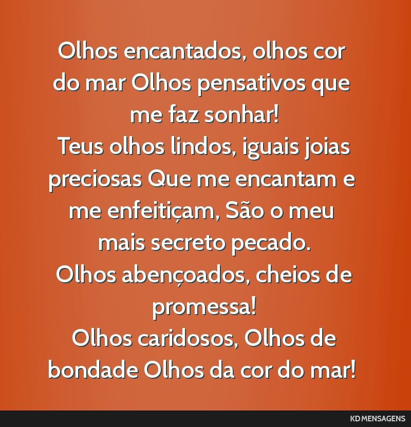Olhos encantados, olhos cor do mar Olhos pensativos que me faz sonhar! <br /> Teus olhos lindos, iguais joias preciosas Que me encantam e me enfeitiçam, São o meu mais secreto pecado. <br /> Olhos...