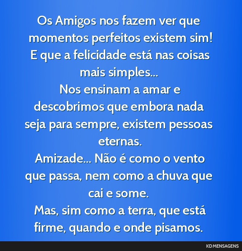 Os Amigos nos fazem ver que momentos perfeitos existem sim! <br /> E que a felicidade está nas coisas mais simples... <br /> Nos ensinam a amar e descobrimos que embora nada seja para sempre,...