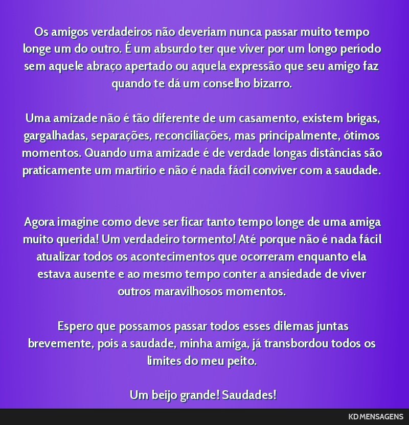 Os amigos verdadeiros não deveriam nunca passar muito tempo longe um do outro. É um absurdo ter que viver por um longo período sem aquele abraço apertado ou aquela expressão que seu amigo faz...