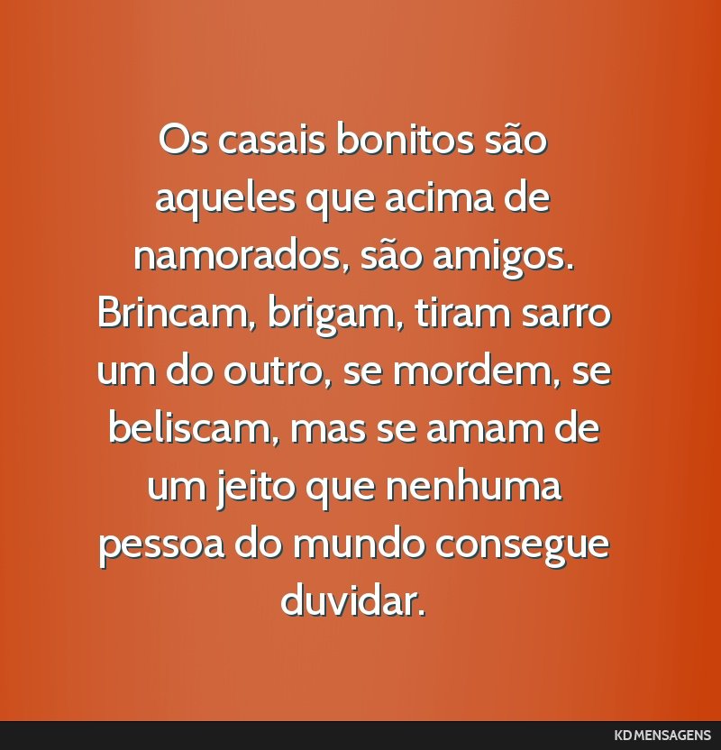 Os casais bonitos são aqueles que acima de namorados, são amigos. Brincam, brigam, tiram sarro um do outro, se mordem, se beliscam, mas se amam de um jeito que nenhuma pessoa do mundo consegue...