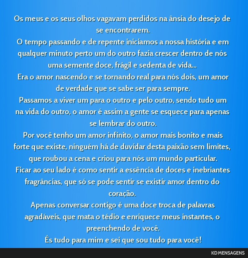 Os meus e os seus olhos vagavam perdidos na ânsia do desejo de se encontrarem. <br /> O tempo passando e de repente iniciamos a nossa história e em qualquer minuto perto um do outro fazia crescer...