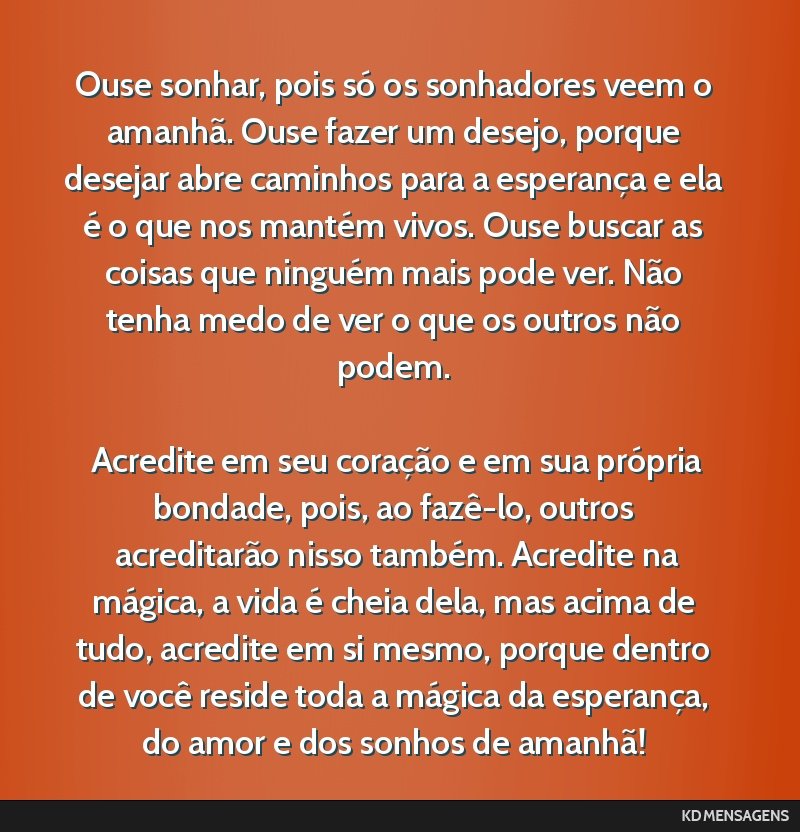 Ouse sonhar, pois só os sonhadores veem o amanhã. Ouse fazer um desejo, porque desejar abre caminhos para a esperança e ela é o que nos mantém vivos. Ouse buscar as coisas que ninguém mais pode ...