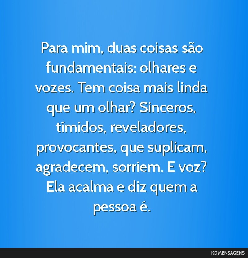 Para mim, duas coisas são fundamentais: olhares e vozes. Tem coisa mais linda que um olhar? Sinceros, tímidos, reveladores, provocantes, que suplicam, agradecem, sorriem. E voz? Ela acalma e diz...