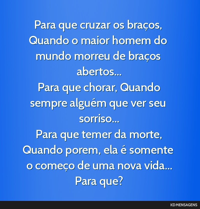 Para que cruzar os braços, Quando o maior homem do mundo morreu de braços abertos... <br /> Para que chorar, Quando sempre alguém que ver seu sorriso... <br /> Para que temer da morte, Quando...