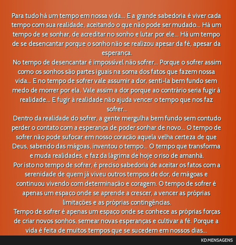 Para tudo há um tempo em nossa vida... E a grande sabedoria é viver cada tempo com sua realidade, aceitando o que não pode ser mudado... Há um tempo de se sonhar, de acreditar no sonho e lutar...