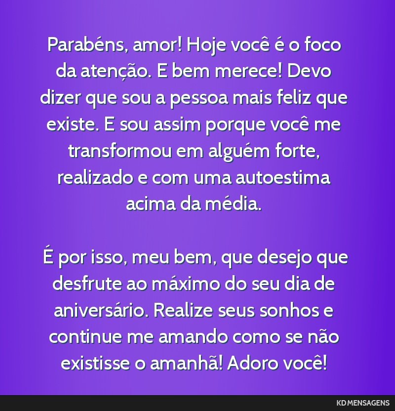 Parabéns, amor! Hoje você é o foco da atenção. E bem merece! Devo dizer que sou a pessoa mais feliz que existe. E sou assim porque você me transformou em alguém forte, realizado e com uma...