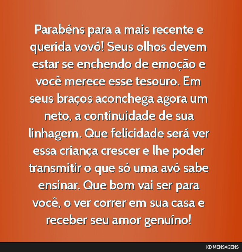Parabéns para a mais recente e querida vovó! Seus olhos devem estar se enchendo de emoção e você merece esse tesouro. Em seus braços aconchega agora um neto, a continuidade de sua linhagem. Que ...