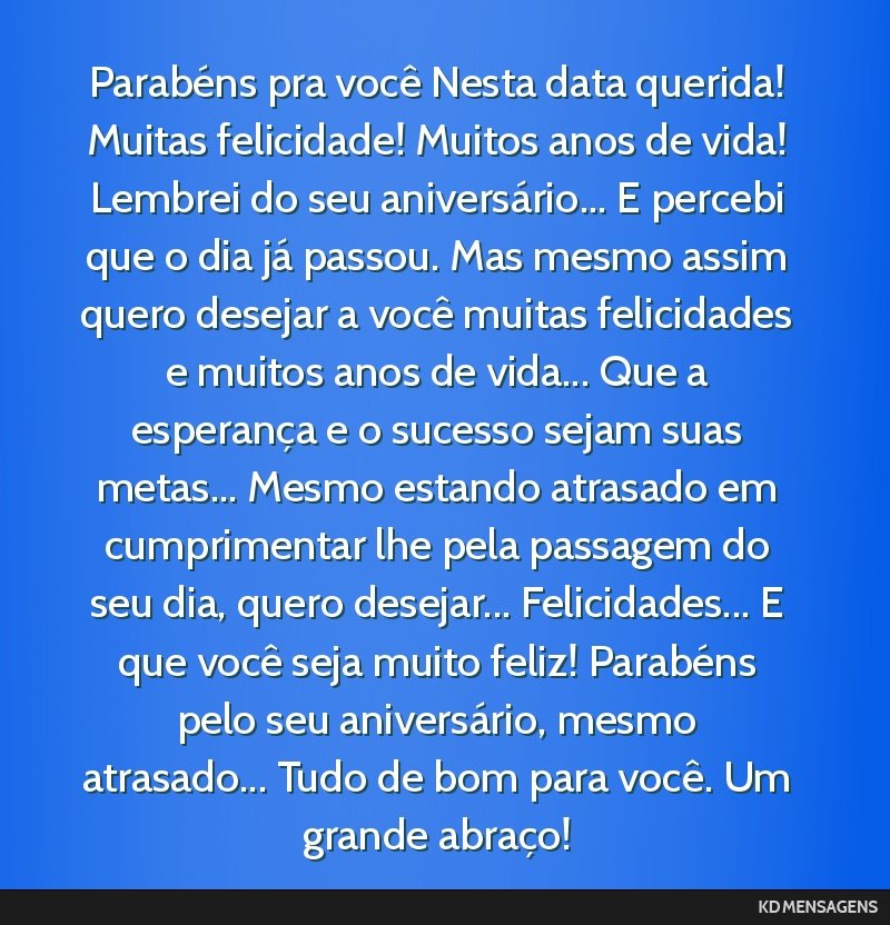 Parabéns pra você Nesta data querida! Muitas felicidade! Muitos anos de vida! Lembrei do seu aniversário... E percebi que o dia já passou. Mas mesmo assim quero desejar a você muitas felicidades ...