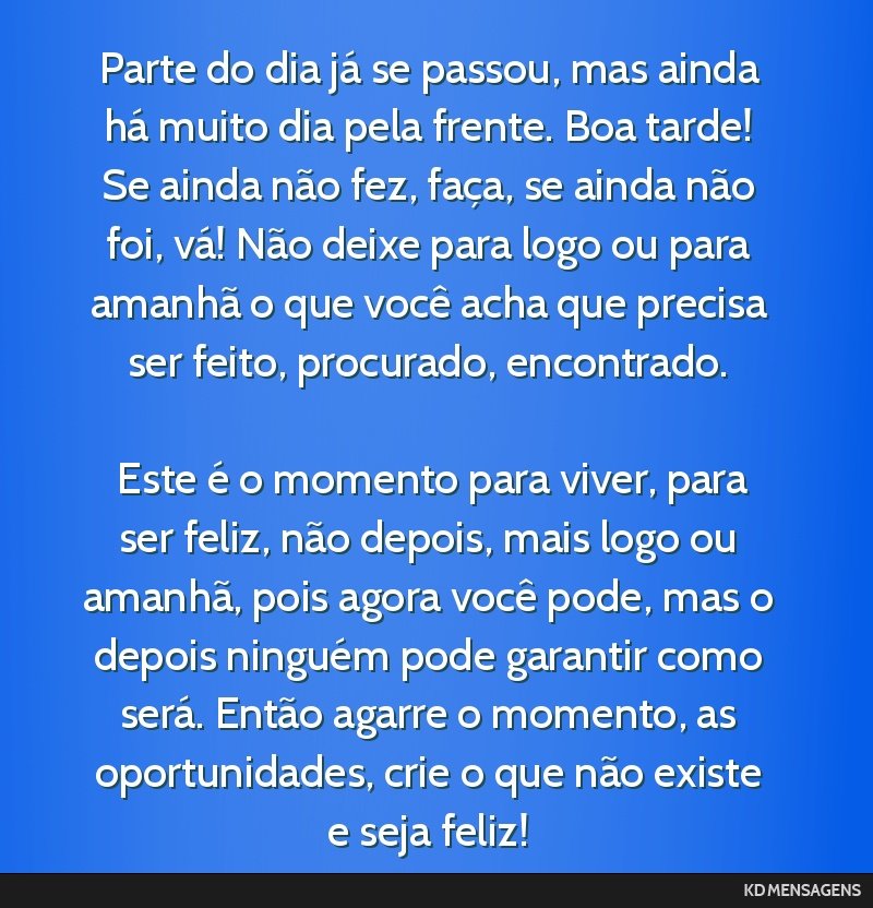 Parte do dia já se passou, mas ainda há muito dia pela frente. Boa tarde! Se ainda não fez, faça, se ainda não foi, vá! Não deixe para logo ou para amanhã o que você acha que precisa ser...