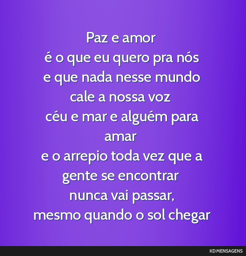 Paz e amor <br /> é o que eu quero pra nós <br /> e que nada nesse mundo cale a nossa voz <br /> céu e mar e alguém para amar <br /> e o arrepio toda vez que a gente se encontrar <br /> nunca vai ...