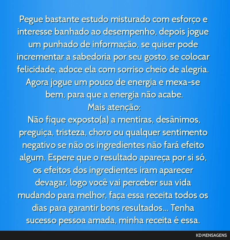 Pegue bastante estudo misturado com esforço e interesse banhado ao desempenho, depois jogue um punhado de informação, se quiser pode incrementar a sabedoria por seu gosto, se colocar felicidade,...