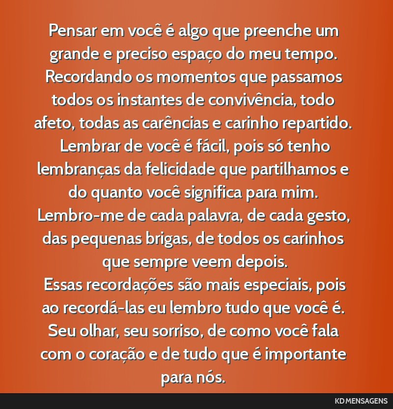 Pensar em você é algo que preenche um grande e preciso espaço do meu tempo. Recordando os momentos que passamos todos os instantes de convivência, todo afeto, todas as carências e carinho...