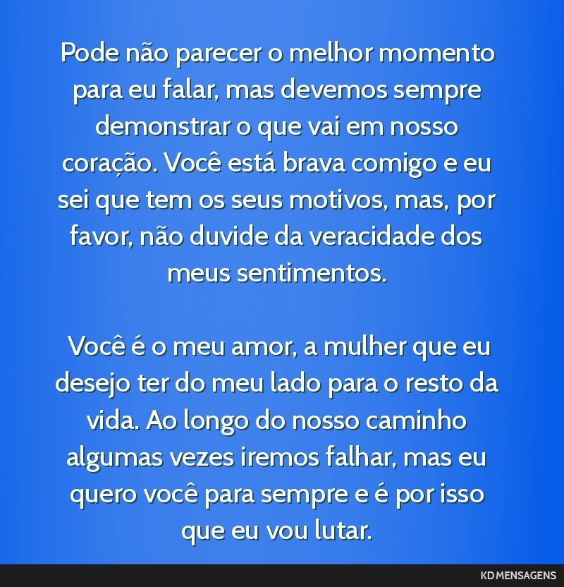 Pode não parecer o melhor momento para eu falar, mas devemos sempre demonstrar o que vai em nosso coração. Você está brava comigo e eu sei que tem os seus motivos, mas, por favor, não duvide da ...