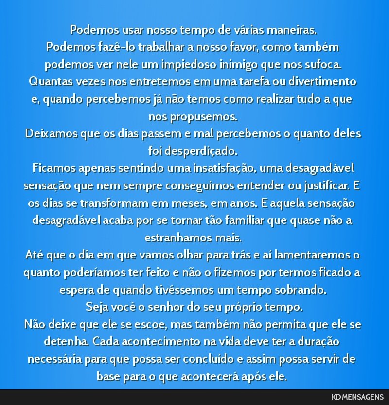 Podemos usar nosso tempo de várias maneiras. <br /> Podemos fazê-lo trabalhar a nosso favor, como também podemos ver nele um impiedoso inimigo que nos sufoca. <br /> Quantas vezes nos entretemos...