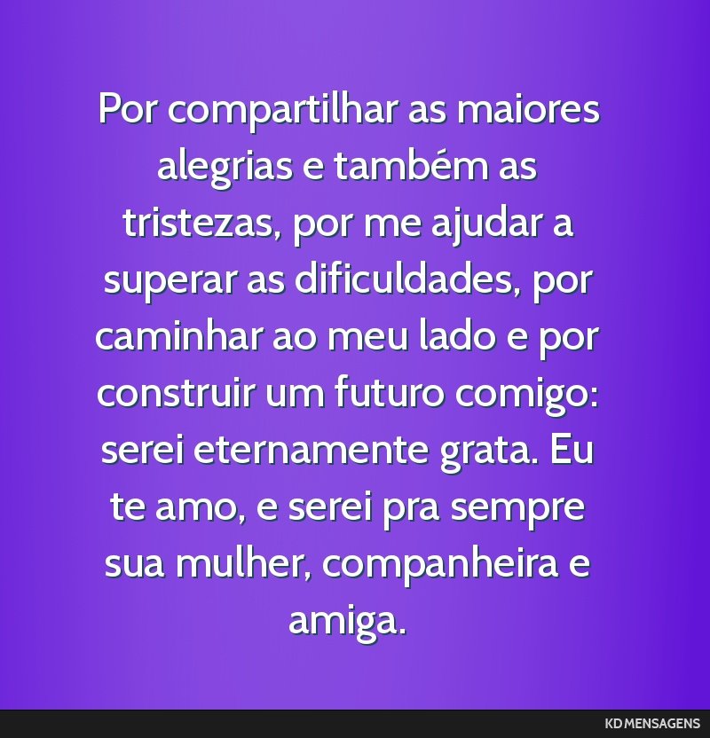 Por compartilhar as maiores alegrias e também as tristezas, por me ajudar a superar as dificuldades, por caminhar ao meu lado e por construir um futuro comigo: serei eternamente grata. Eu te amo, e...