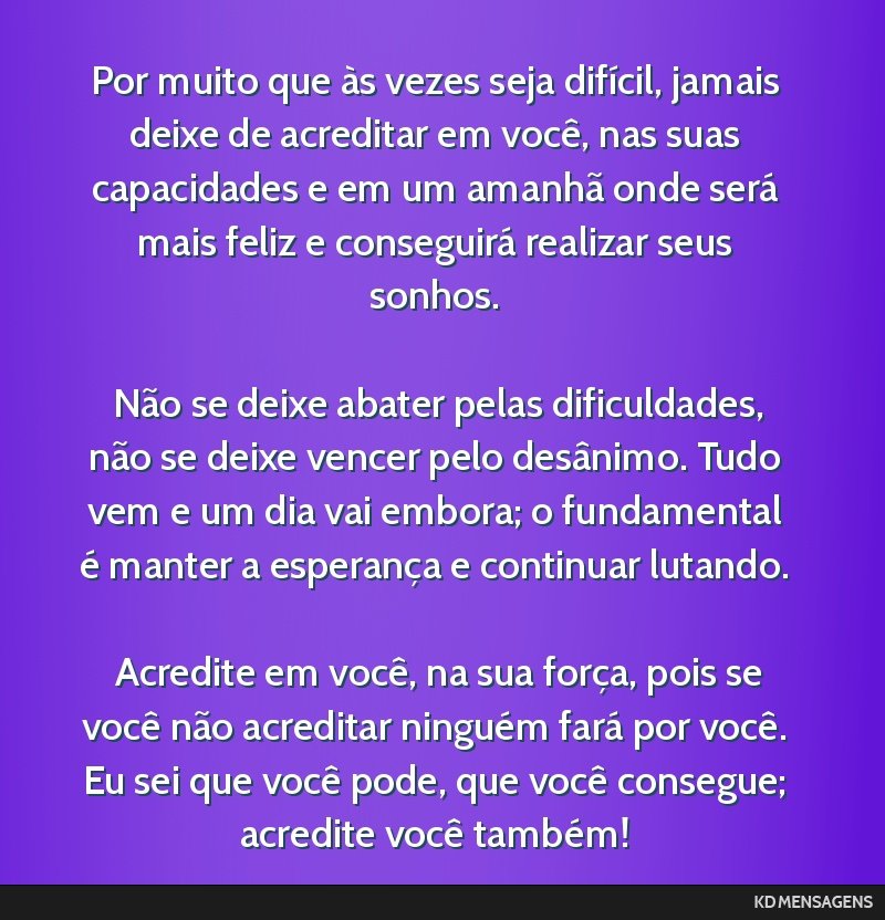 Por muito que às vezes seja difícil, jamais deixe de acreditar em você, nas suas capacidades e em um amanhã onde será mais feliz e conseguirá realizar seus sonhos. <br /> <br /> Não se deixe...