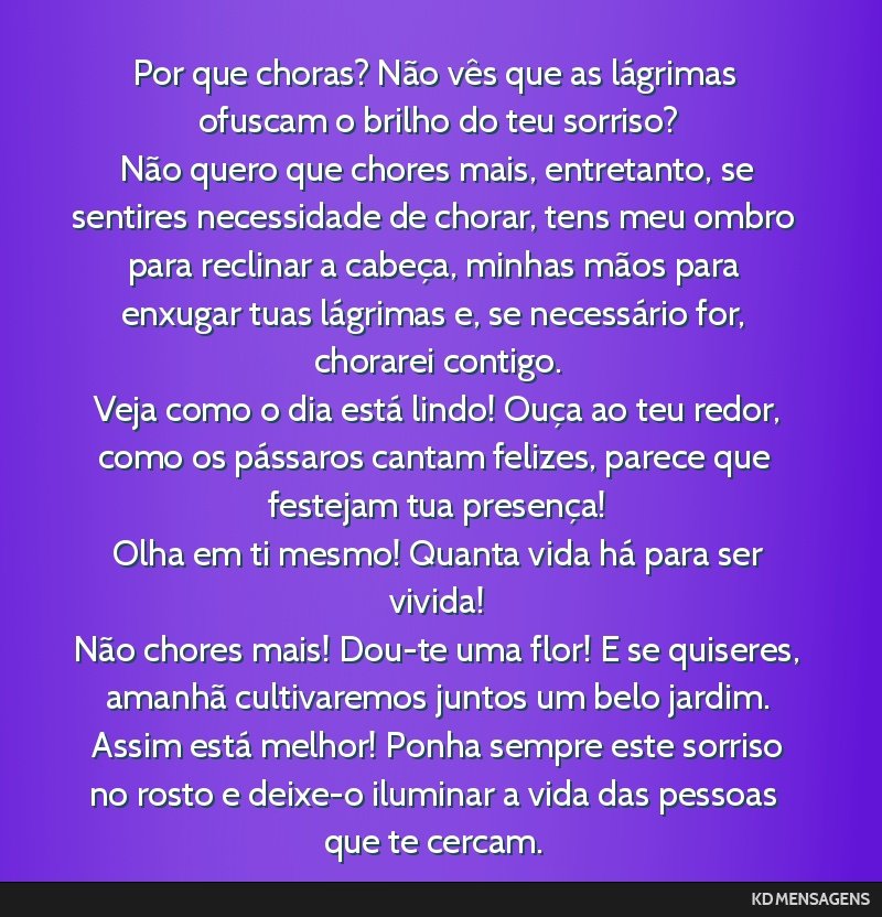 Por que choras? Não vês que as lágrimas ofuscam o brilho do teu sorriso? <br /> Não quero que chores mais, entretanto, se sentires necessidade de chorar, tens meu ombro para reclinar a cabeça,...