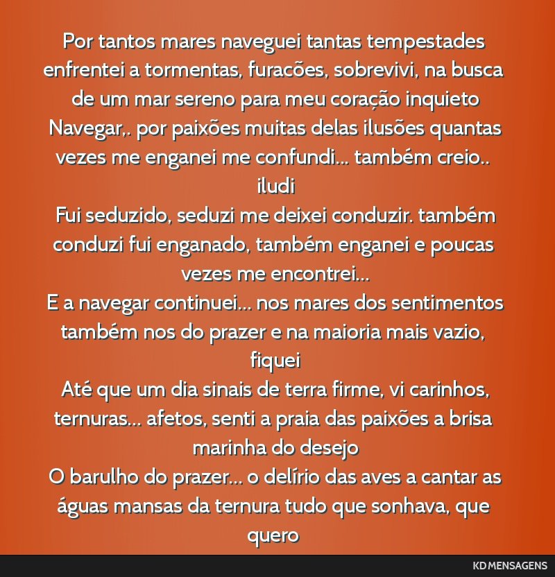 Por tantos mares naveguei tantas tempestades enfrentei a tormentas, furacões, sobrevivi, na busca de um mar sereno para meu coração inquieto <br /> Navegar,. por paixões muitas delas ilusões...