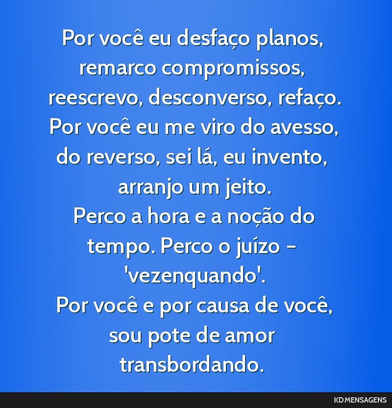 Por você eu desfaço planos, remarco compromissos, reescrevo, desconverso, refaço. <br /> Por você eu me viro do avesso, do reverso, sei lá, eu invento, arranjo um jeito. <br /> Perco a hora e a...