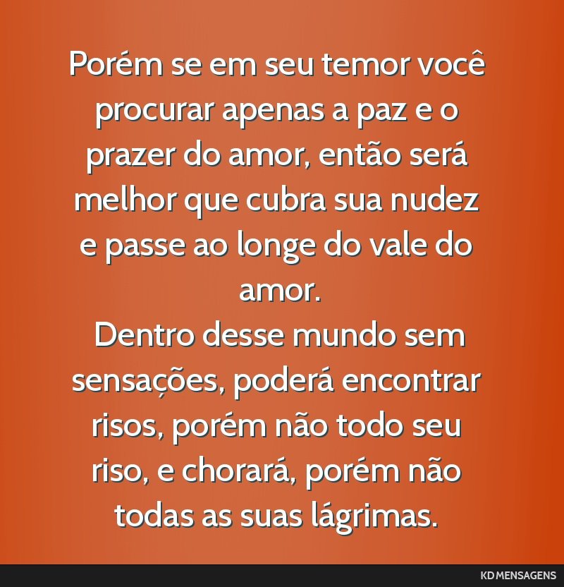 Porém se em seu temor você procurar apenas a paz e o prazer do amor, então será melhor que cubra sua nudez e passe ao longe do vale do amor. <br /> Dentro desse mundo sem sensações, poderá...