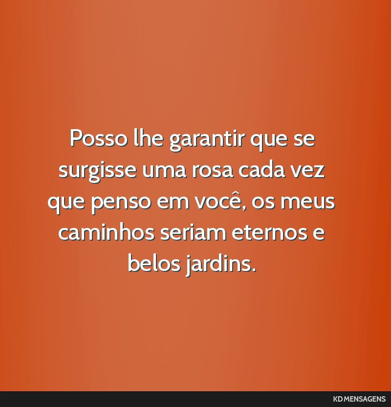 Posso lhe garantir que se surgisse uma rosa cada vez que penso em você, os meus caminhos seriam eternos e belos jardins.