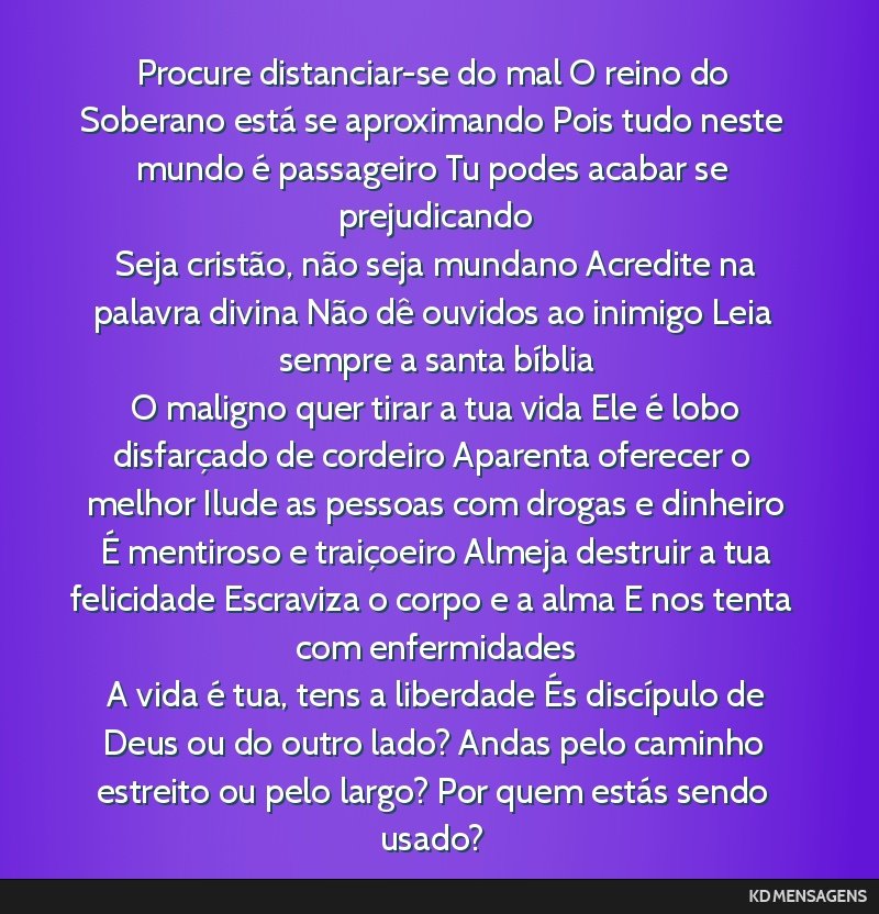 Procure distanciar-se do mal O reino do Soberano está se aproximando Pois tudo neste mundo é passageiro Tu podes acabar se prejudicando <br /> Seja cristão, não seja mundano Acredite na palavra...