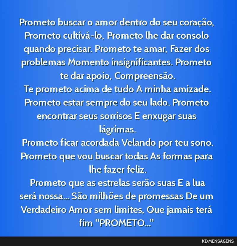 Prometo buscar o amor dentro do seu coração, Prometo cultivá-lo, Prometo lhe dar consolo quando precisar. Prometo te amar, Fazer dos problemas Momento insignificantes. Prometo te dar apoio,...