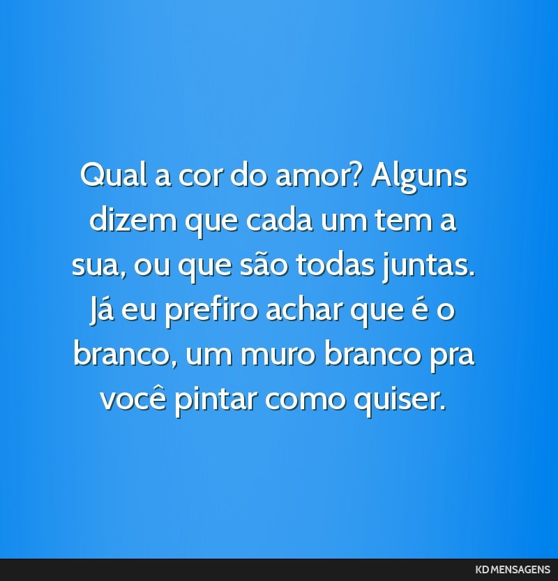 Qual a cor do amor? Alguns dizem que cada um tem a sua, ou que são todas juntas. Já eu prefiro achar que é o branco, um muro branco pra você pintar como quiser.
