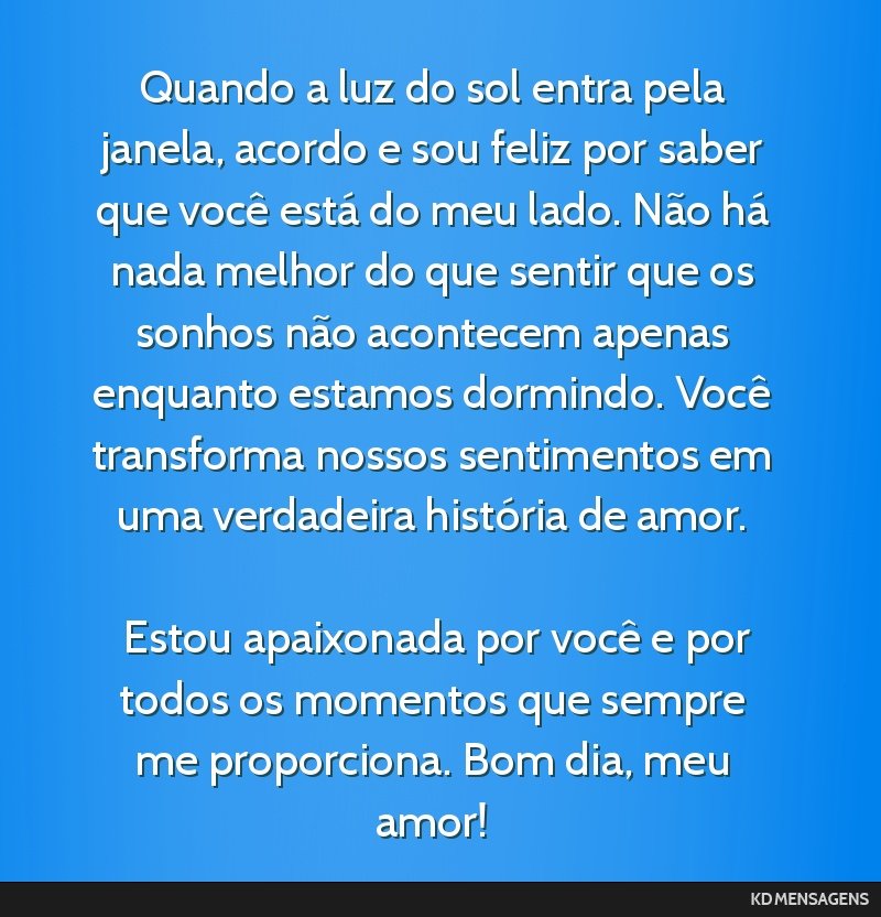 Quando a luz do sol entra pela janela, acordo e sou feliz por saber que você está do meu lado. Não há nada melhor do que sentir que os sonhos não acontecem apenas enquanto estamos dormindo....