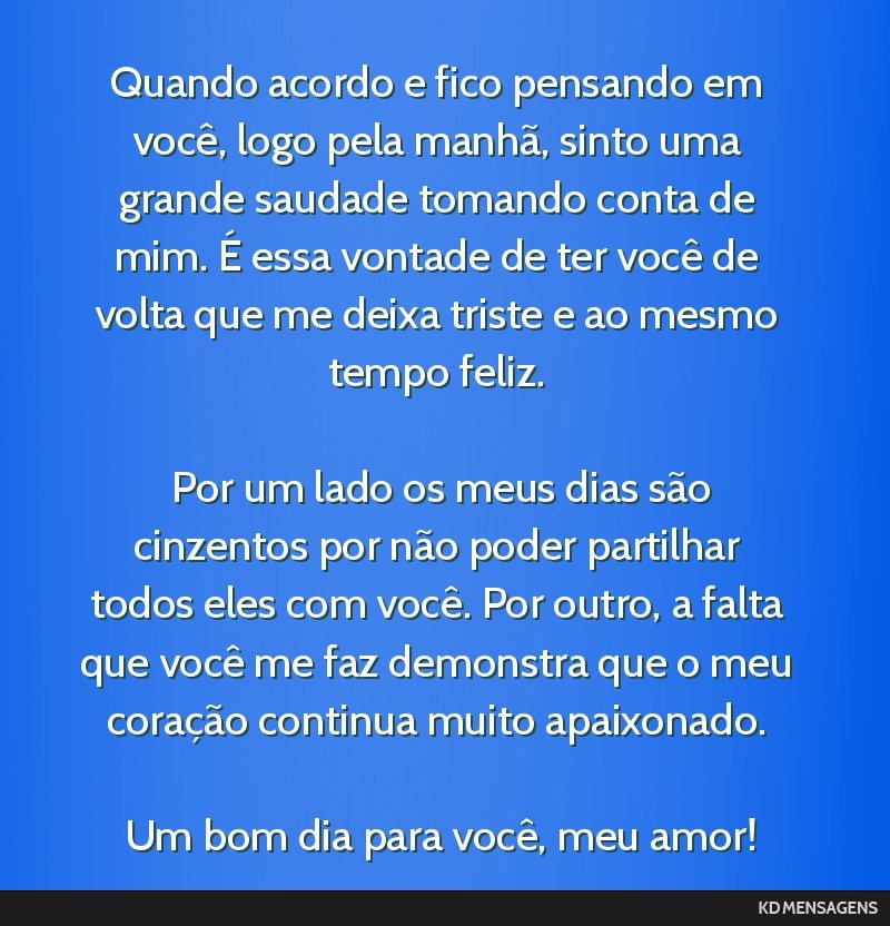Quando acordo e fico pensando em você, logo pela manhã, sinto uma grande saudade tomando conta de mim. É essa vontade de ter você de volta que me deixa triste e ao mesmo tempo feliz. <br /> <br...