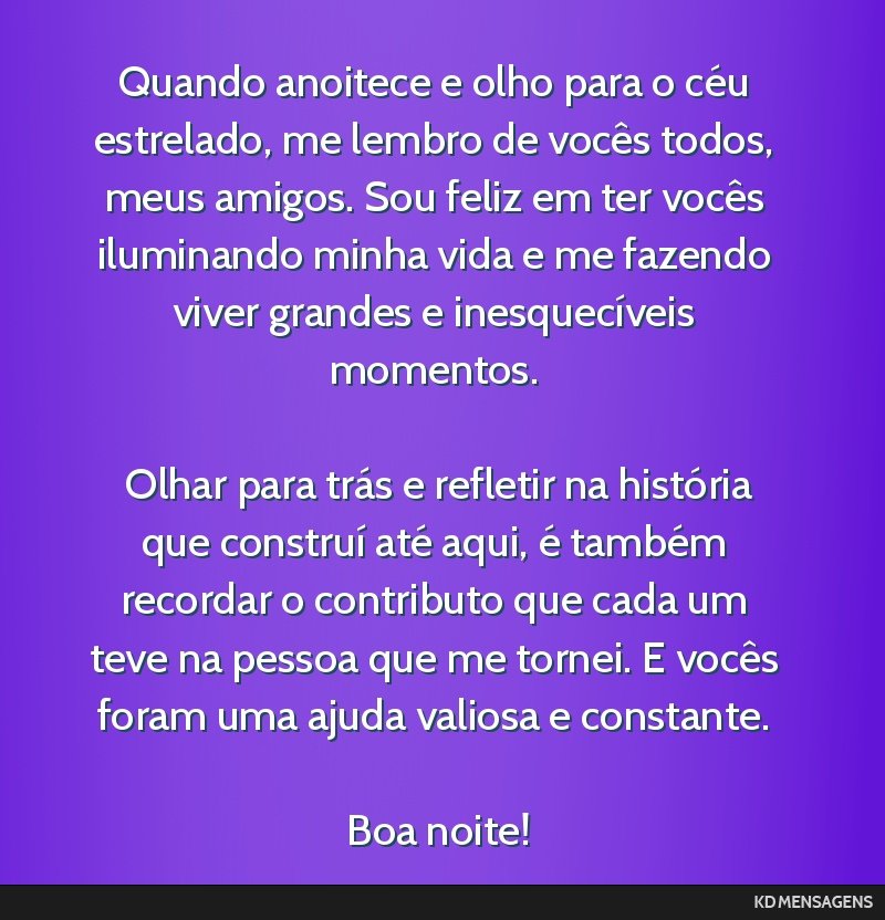 Quando anoitece e olho para o céu estrelado, me lembro de vocês todos, meus amigos. Sou feliz em ter vocês iluminando minha vida e me fazendo viver grandes e inesquecíveis momentos. <br /> <br /> ...