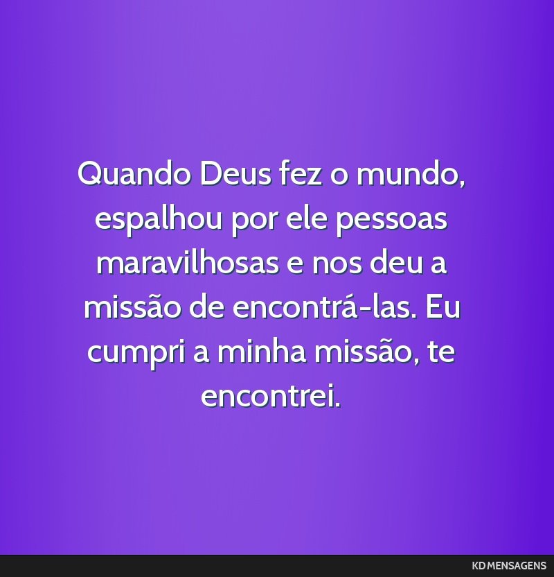 Quando Deus fez o mundo, espalhou por ele pessoas maravilhosas e nos deu a missão de encontrá-las. Eu cumpri a minha missão, te encontrei.