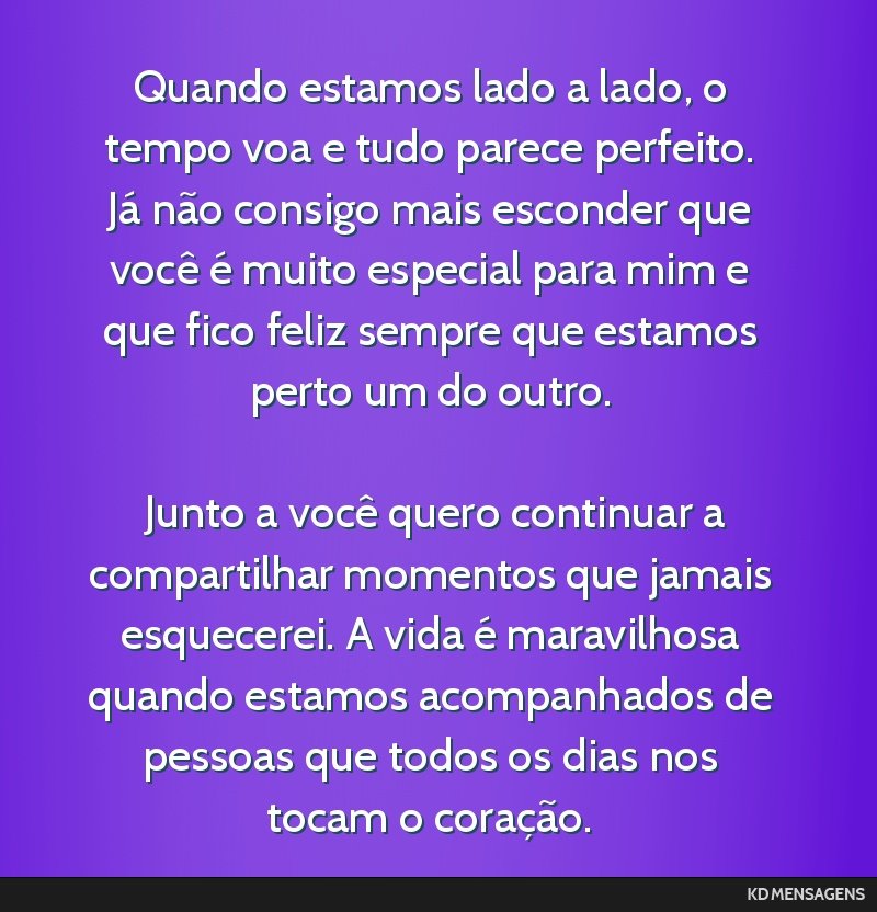 Quando estamos lado a lado, o tempo voa e tudo parece perfeito. Já não consigo mais esconder que você é muito especial para mim e que fico feliz sempre que estamos perto um do outro. <br /> <br...