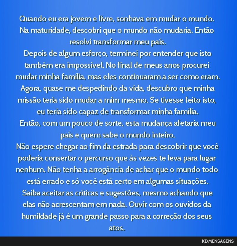 Quando eu era jovem e livre, sonhava em mudar o mundo. Na maturidade, descobri que o mundo não mudaria. Então resolvi transformar meu país. <br /> Depois de algum esforço, terminei por entender...