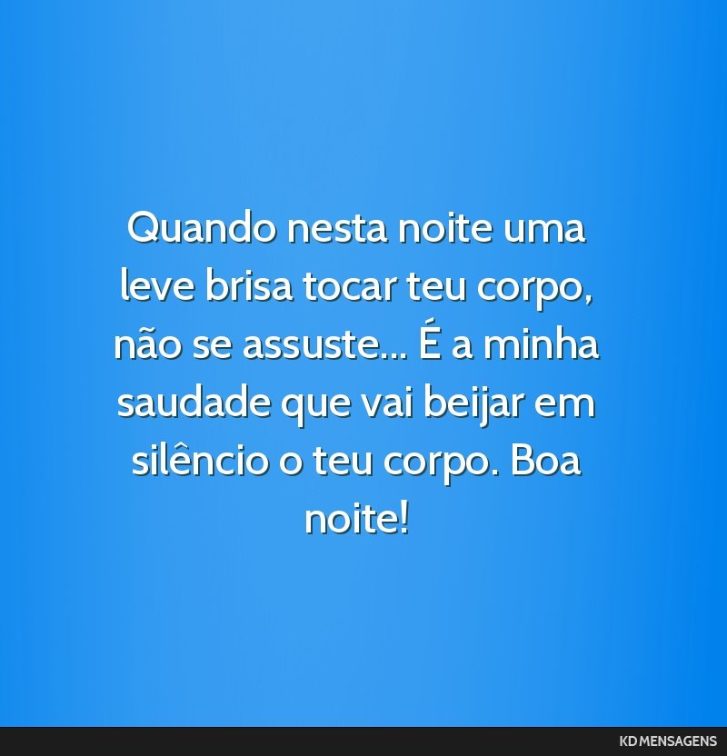 Quando nesta noite uma leve brisa tocar teu corpo, não se assuste... É a minha saudade que vai beijar em silêncio o teu corpo. Boa noite!