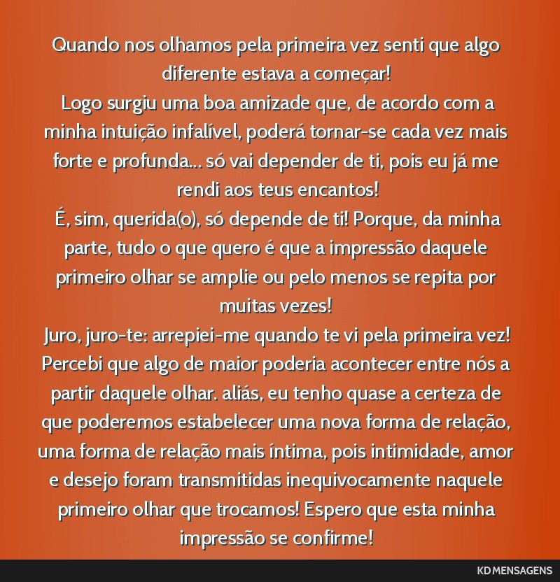 Quando nos olhamos pela primeira vez senti que algo diferente estava a começar! <br /> Logo surgiu uma boa amizade que, de acordo com a minha intuição infalível, poderá tornar-se cada vez mais...