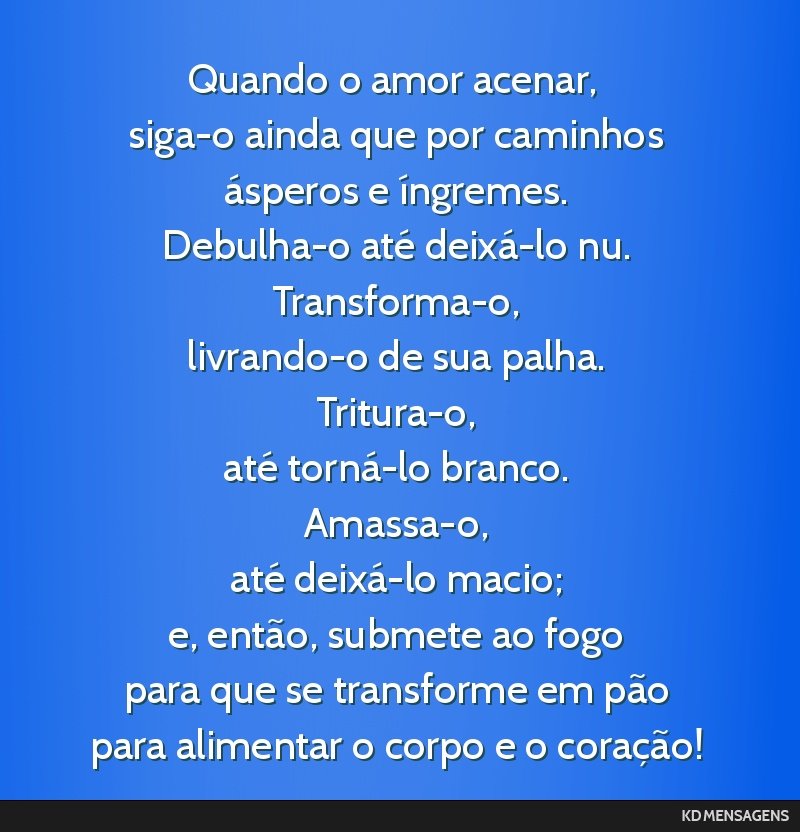 Quando o amor acenar, <br /> siga-o ainda que por caminhos <br /> ásperos e íngremes. <br /> Debulha-o até deixá-lo nu. <br /> Transforma-o, <br /> livrando-o de sua palha. <br /> Tritura-o, <br...