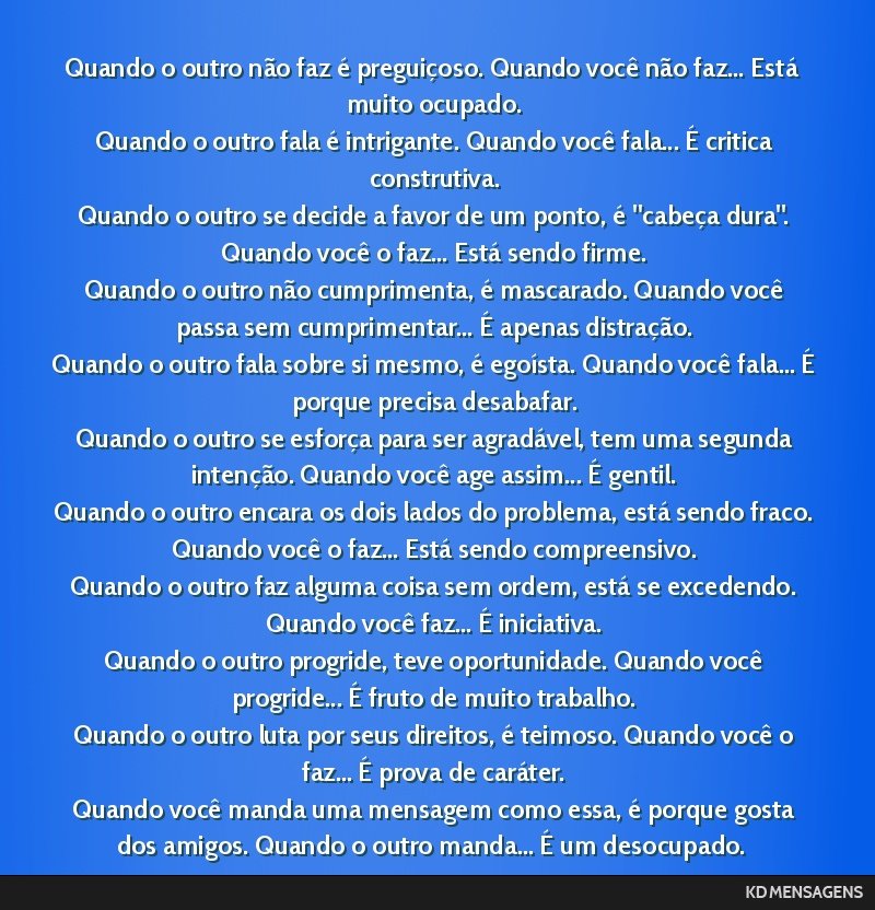 Quando o outro não faz é preguiçoso. Quando você não faz... Está muito ocupado. <br /> Quando o outro fala é intrigante. Quando você fala... É critica construtiva. <br /> Quando o outro se...