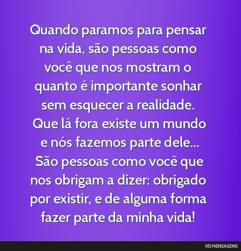 Quando paramos para pensar na vida, são pessoas como você que nos mostram o quanto é importante sonhar sem esquecer a realidade. <br /> Que lá fora existe um mundo e nós fazemos parte dele......