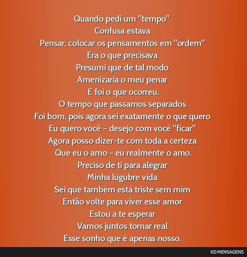 Quando pedi um tempo <br /> Confusa estava <br /> Pensar, colocar os pensamentos em ordem <br /> Era o que precisava <br /> Presumi que de tal modo <br /> Amenizaria o meu penar <br /> E foi o...