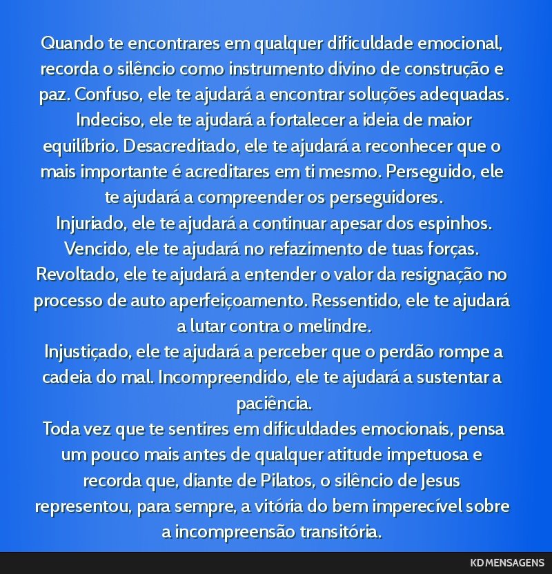 Quando te encontrares em qualquer dificuldade emocional, recorda o silêncio como instrumento divino de construção e paz. Confuso, ele te ajudará a encontrar soluções adequadas. <br /> Indeciso, ...