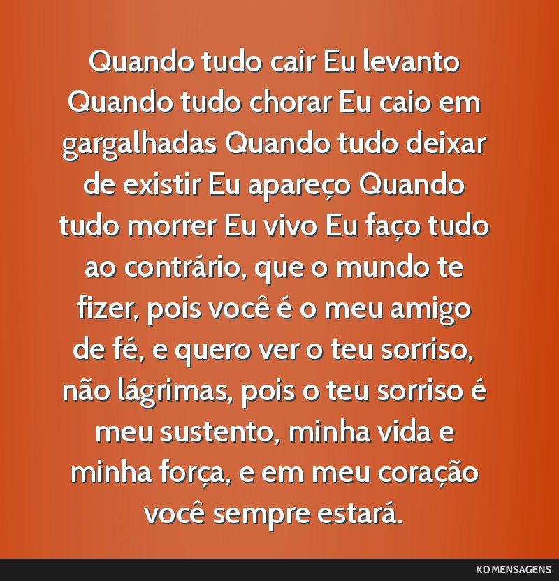 Quando tudo cair Eu levanto Quando tudo chorar Eu caio em gargalhadas Quando tudo deixar de existir Eu apareço Quando tudo morrer Eu vivo Eu faço tudo ao contrário, que o mundo te fizer, pois...
