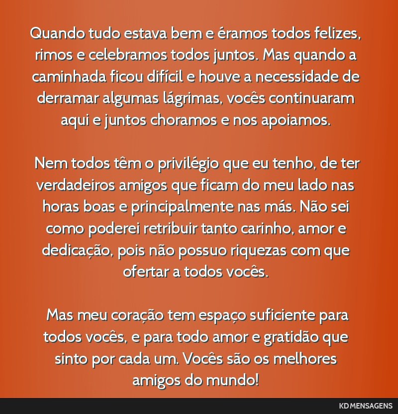 Quando tudo estava bem e éramos todos felizes, rimos e celebramos todos juntos. Mas quando a caminhada ficou difícil e houve a necessidade de derramar algumas lágrimas, vocês continuaram aqui e...