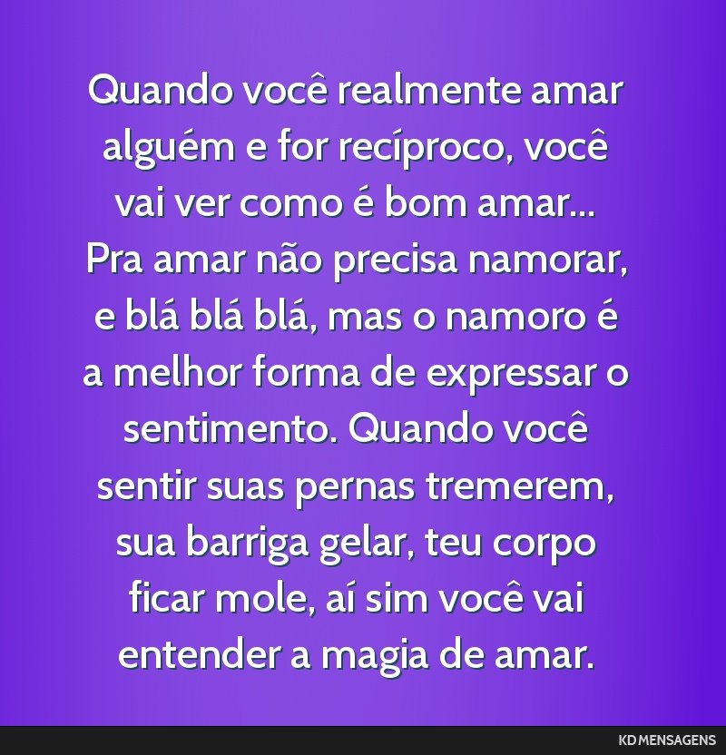 Quando você realmente amar alguém e for recíproco, você vai ver como é bom amar... Pra amar não precisa namorar, e blá blá blá, mas o namoro é a melhor forma de expressar o sentimento....